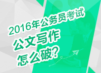 2016年公務(wù)員考試備考技巧之公文寫(xiě)作怎么破？